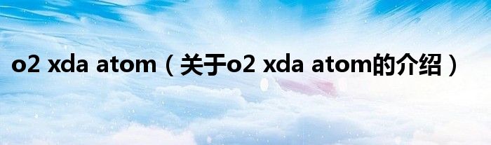 o2 xda atom（关于o2 xda atom的介绍）