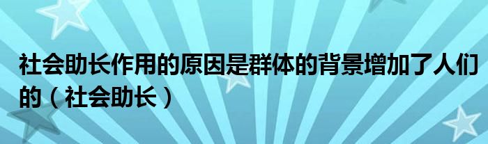 社会助长作用的原因是群体的背景增加了人们的（社会助长）