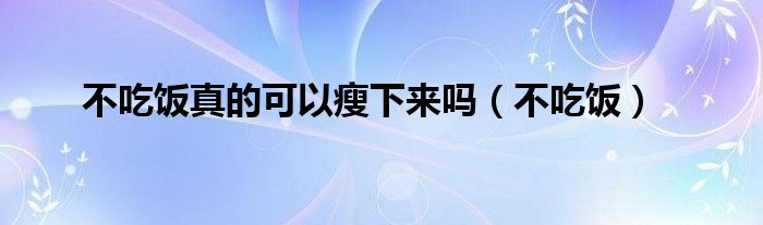 不吃饭真的可以瘦下来吗（不吃饭）