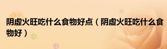 阴虚火旺吃什么食物好点（阴虚火旺吃什么食物好）