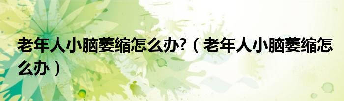 老年人小脑萎缩怎么办?（老年人小脑萎缩怎么办）