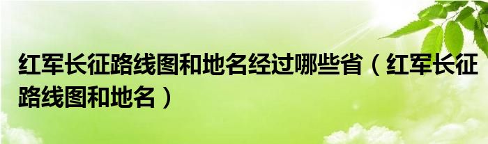 红军长征路线图和地名经过哪些省（红军长征路线图和地名）