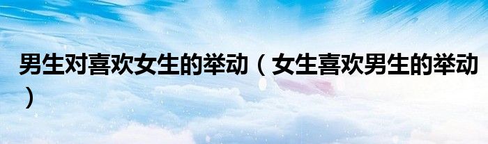 男生对喜欢女生的举动（女生喜欢男生的举动）