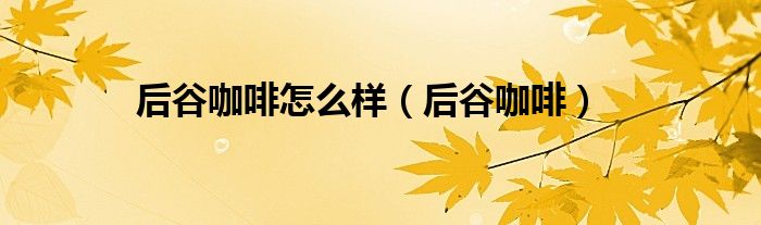 后谷咖啡怎么样（后谷咖啡）