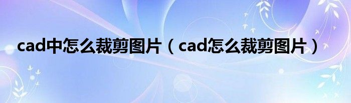 cad中怎么裁剪图片（cad怎么裁剪图片）