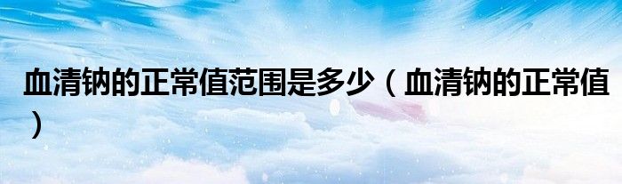 血清钠的正常值范围是多少（血清钠的正常值）