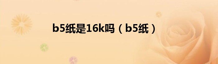 b5纸是16k吗（b5纸）