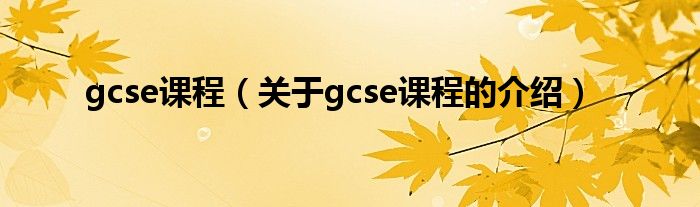 gcse课程（关于gcse课程的介绍）
