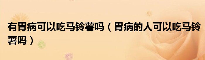 有胃病可以吃马铃薯吗（胃病的人可以吃马铃薯吗）