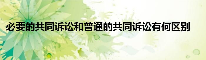 必要的共同诉讼和普通的共同诉讼有何区别