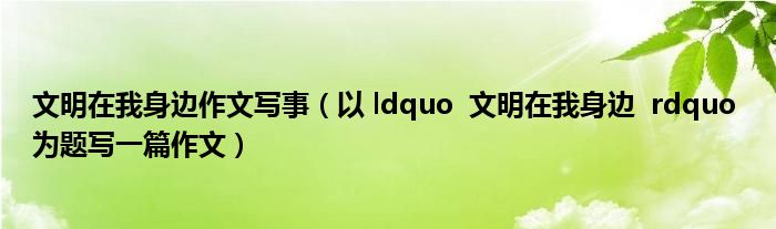 文明在我身边作文写事（以 ldquo 文明在我身边 rdquo 为题写一篇作文）