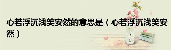 心若浮沉浅笑安然的意思是（心若浮沉浅笑安然）