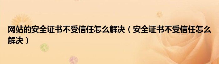 网站的安全证书不受信任怎么解决（安全证书不受信任怎么解决）