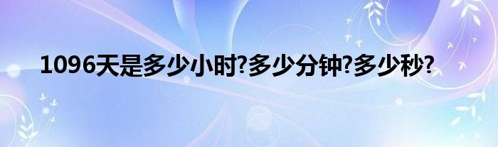 1096天是多少小时?多少分钟?多少秒?