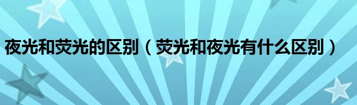 夜光和荧光的区别（荧光和夜光有什么区别）