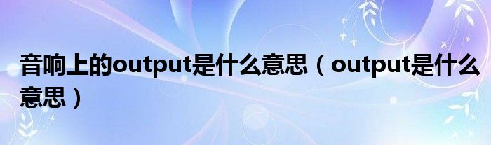 音响上的output是什么意思（output是什么意思）