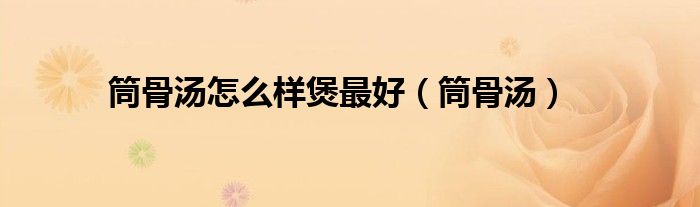 筒骨汤怎么样煲最好（筒骨汤）