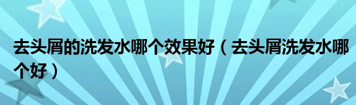 去头屑的洗发水哪个效果好（去头屑洗发水哪个好）