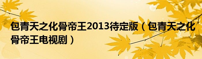 包青天之化骨帝王2013待定版（包青天之化骨帝王电视剧）