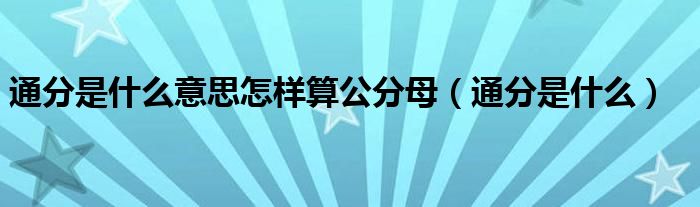 通分是什么意思怎样算公分母（通分是什么）