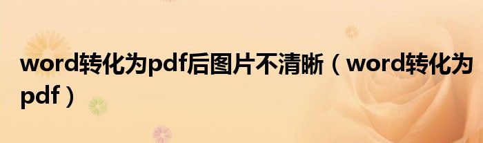 word转化为pdf后图片不清晰（word转化为pdf）
