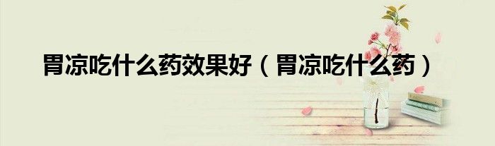 胃凉吃什么药效果好（胃凉吃什么药）