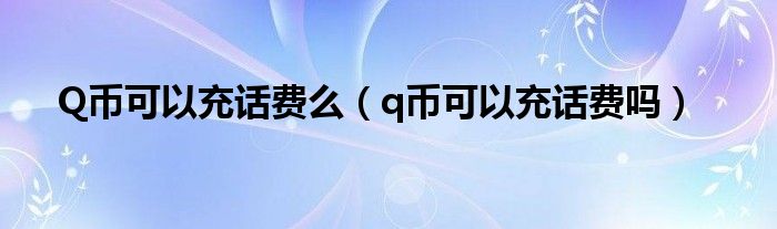 Q币可以充话费么（q币可以充话费吗）