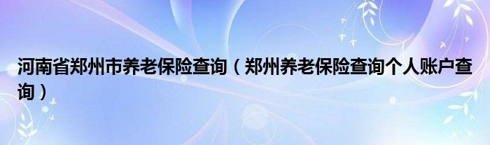 河南省郑州市养老保险查询（郑州养老保险查询个人账户查询）