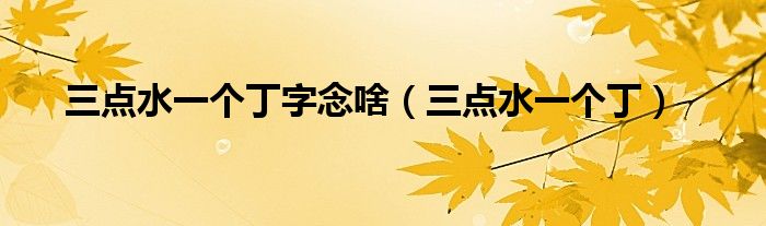 三点水一个丁字念啥（三点水一个丁）