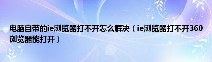 电脑自带的ie浏览器打不开怎么解决（ie浏览器打不开360浏览器能打开）