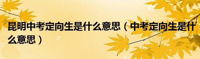 昆明中考定向生是什么意思（中考定向生是什么意思）