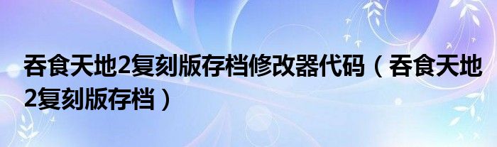 吞食天地2复刻版存档修改器代码（吞食天地2复刻版存档）