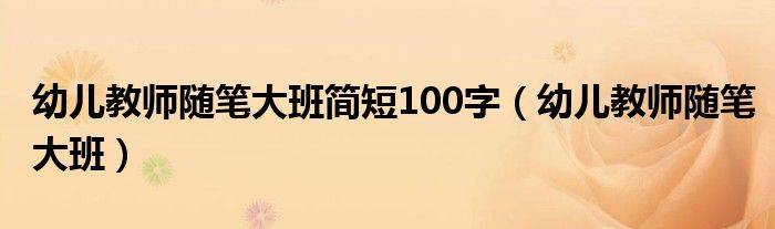 幼儿教师随笔大班简短100字（幼儿教师随笔大班）