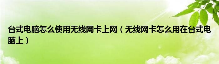 台式电脑怎么使用无线网卡上网（无线网卡怎么用在台式电脑上）