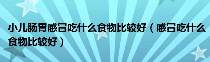 小儿肠胃感冒吃什么食物比较好（感冒吃什么食物比较好）