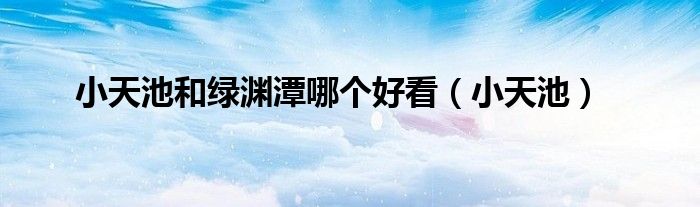 小天池和绿渊潭哪个好看（小天池）