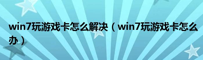 win7玩游戏卡怎么解决（win7玩游戏卡怎么办）