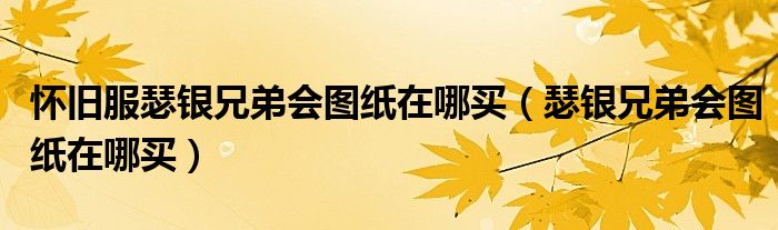 怀旧服瑟银兄弟会图纸在哪买（瑟银兄弟会图纸在哪买）