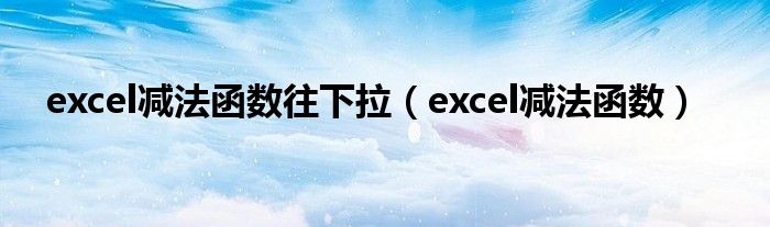 excel减法函数往下拉（excel减法函数）