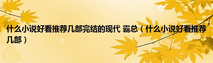 什么小说好看推荐几部完结的现代 霸总（什么小说好看推荐几部）