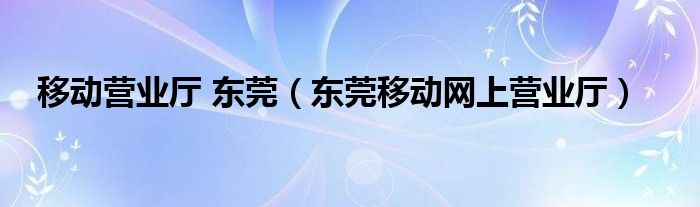 移动营业厅 东莞（东莞移动网上营业厅）