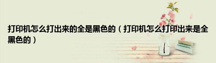 打印机怎么打出来的全是黑色的（打印机怎么打印出来是全黑色的）
