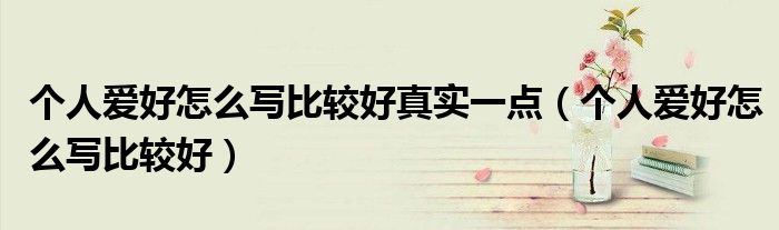 个人爱好怎么写比较好真实一点（个人爱好怎么写比较好）