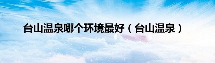 台山温泉哪个环境最好（台山温泉）