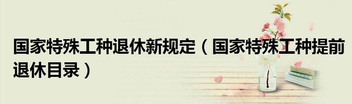 国家特殊工种退休新规定（国家特殊工种提前退休目录）
