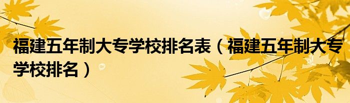 福建五年制大专学校排名表（福建五年制大专学校排名）