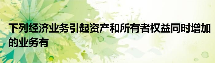 下列经济业务引起资产和所有者权益同时增加的业务有
