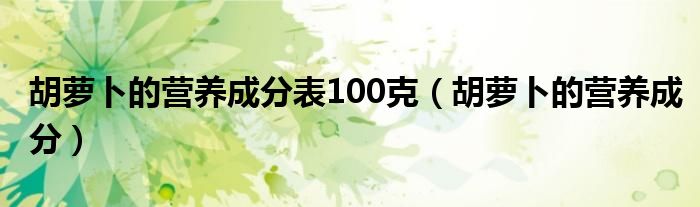 胡萝卜的营养成分表100克（胡萝卜的营养成分）