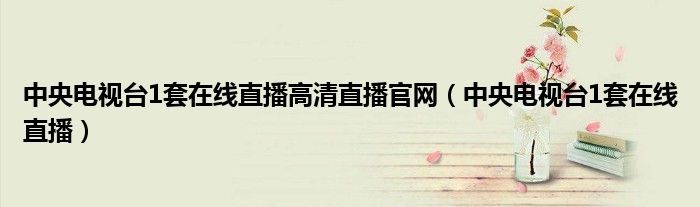 中央电视台1套在线直播高清直播官网（中央电视台1套在线直播）
