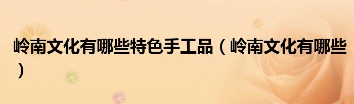 岭南文化有哪些特色手工品（岭南文化有哪些）